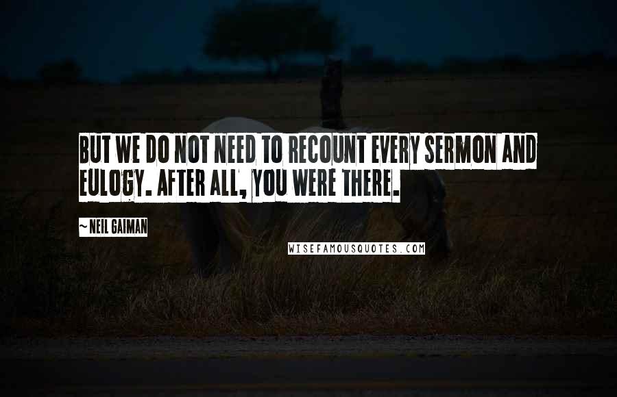 Neil Gaiman Quotes: But we do not need to recount every sermon and eulogy. After all, you were there.