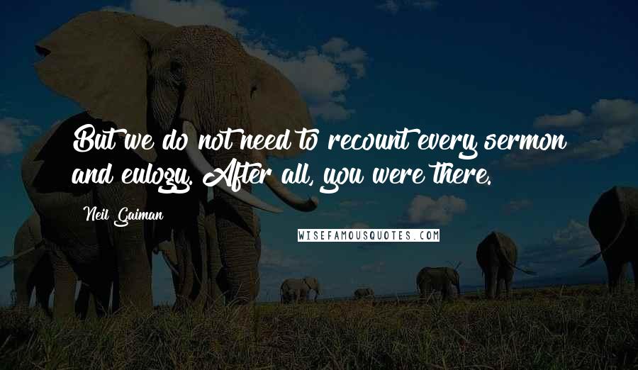 Neil Gaiman Quotes: But we do not need to recount every sermon and eulogy. After all, you were there.