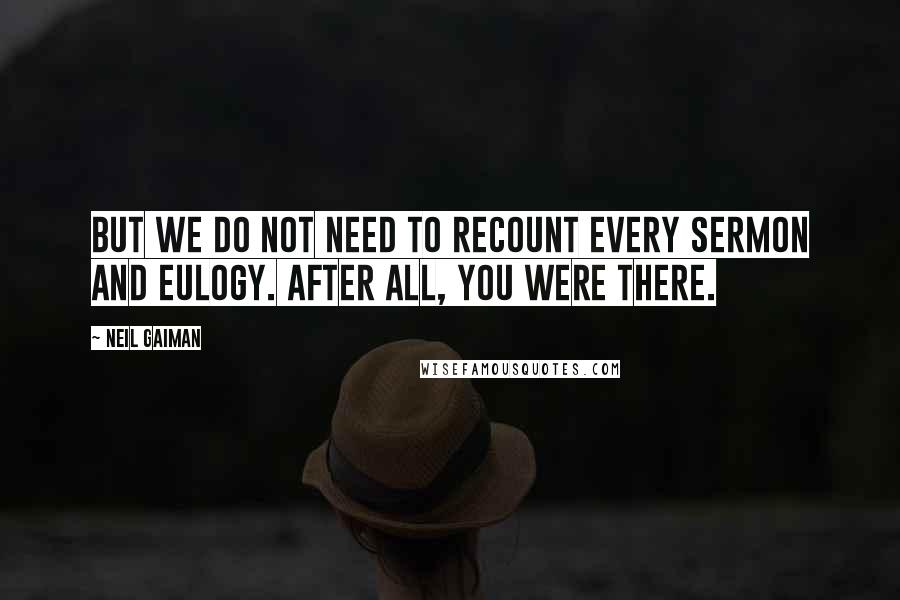 Neil Gaiman Quotes: But we do not need to recount every sermon and eulogy. After all, you were there.