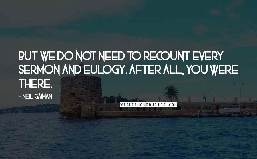 Neil Gaiman Quotes: But we do not need to recount every sermon and eulogy. After all, you were there.