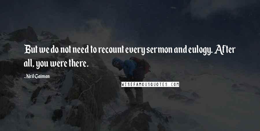 Neil Gaiman Quotes: But we do not need to recount every sermon and eulogy. After all, you were there.