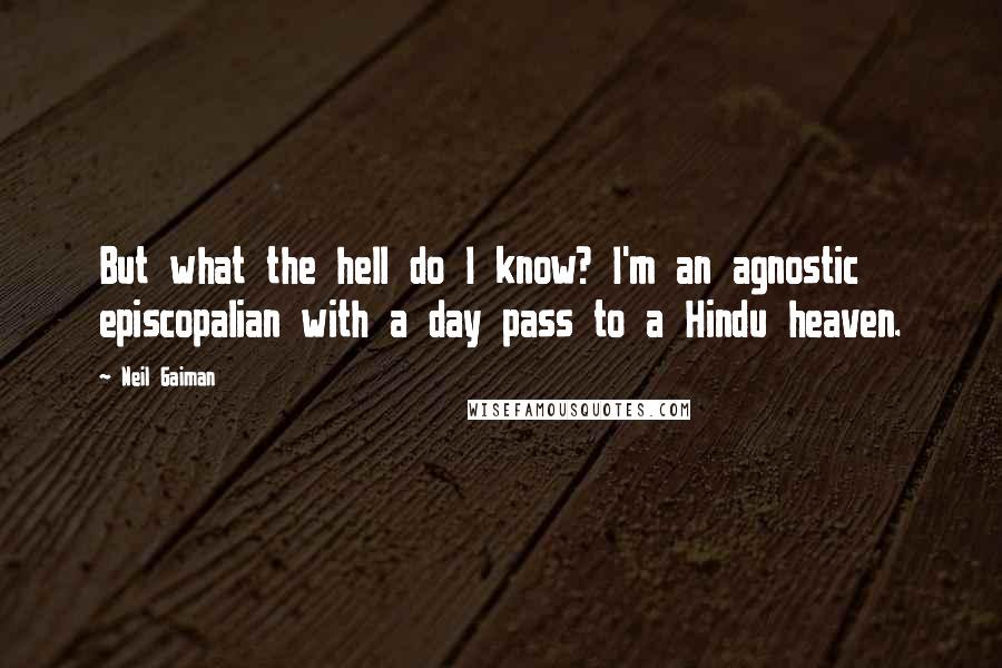 Neil Gaiman Quotes: But what the hell do I know? I'm an agnostic episcopalian with a day pass to a Hindu heaven.