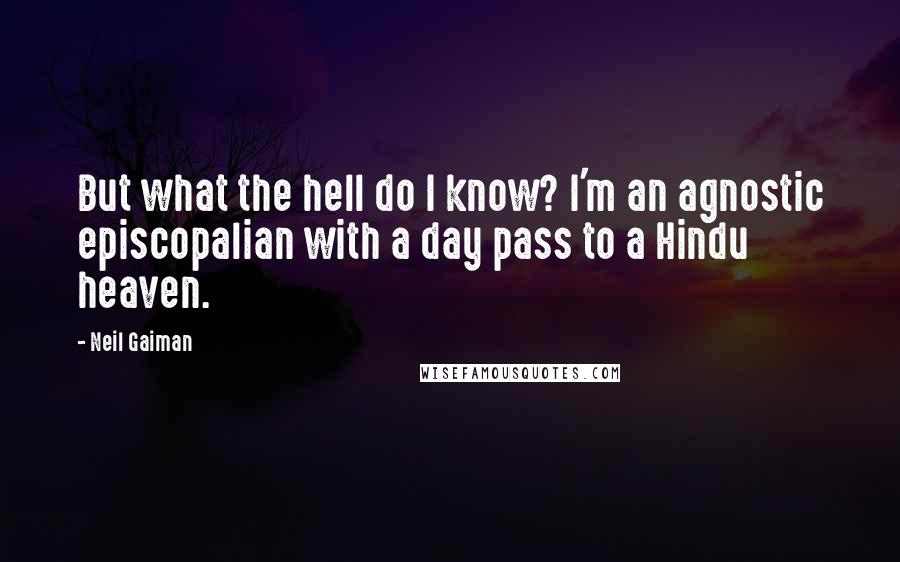 Neil Gaiman Quotes: But what the hell do I know? I'm an agnostic episcopalian with a day pass to a Hindu heaven.