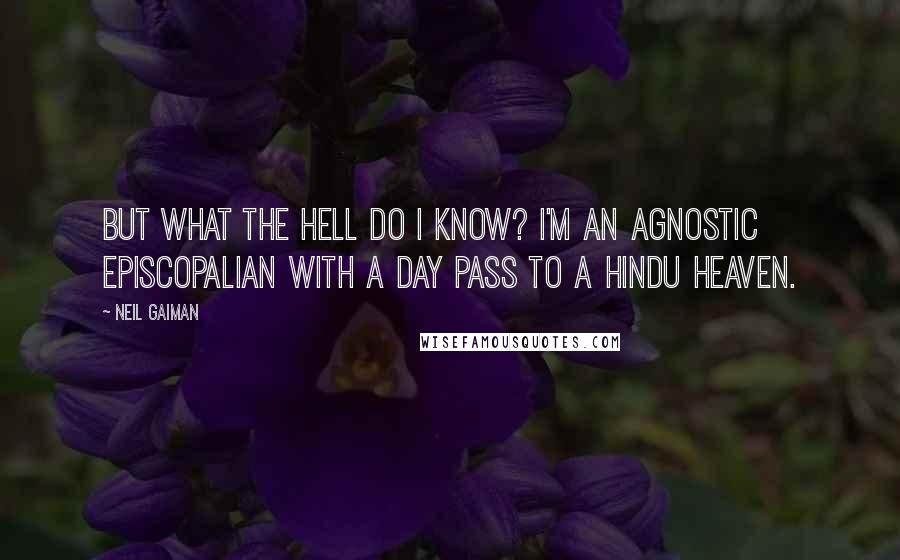 Neil Gaiman Quotes: But what the hell do I know? I'm an agnostic episcopalian with a day pass to a Hindu heaven.