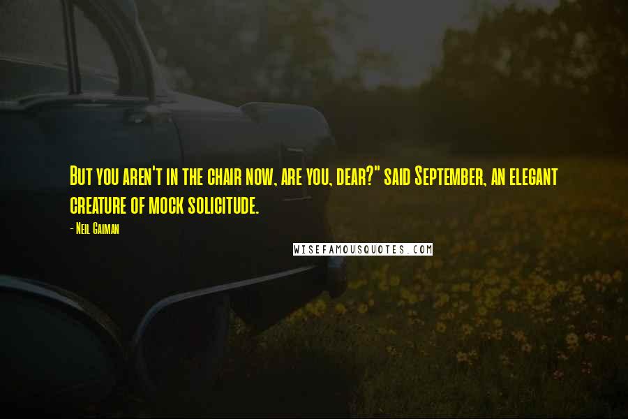 Neil Gaiman Quotes: But you aren't in the chair now, are you, dear?" said September, an elegant creature of mock solicitude.