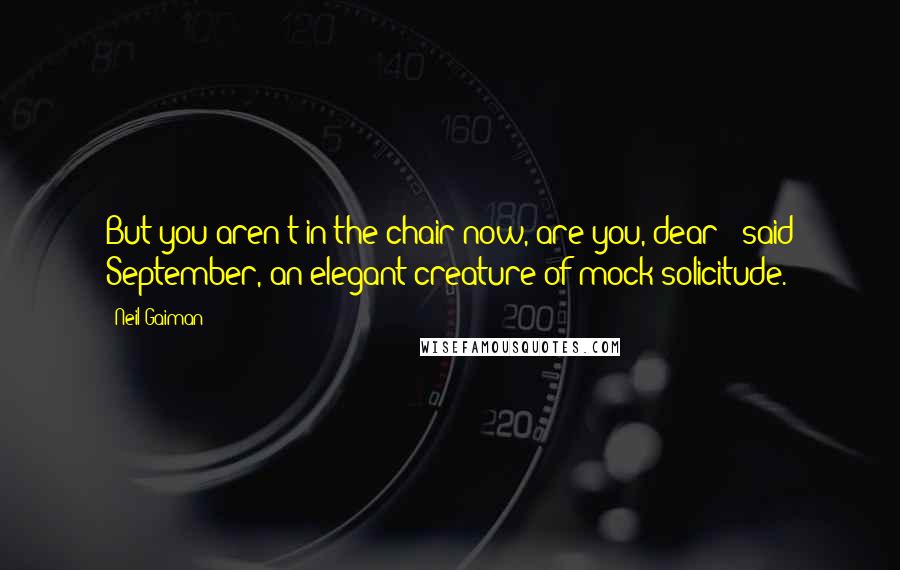 Neil Gaiman Quotes: But you aren't in the chair now, are you, dear?" said September, an elegant creature of mock solicitude.