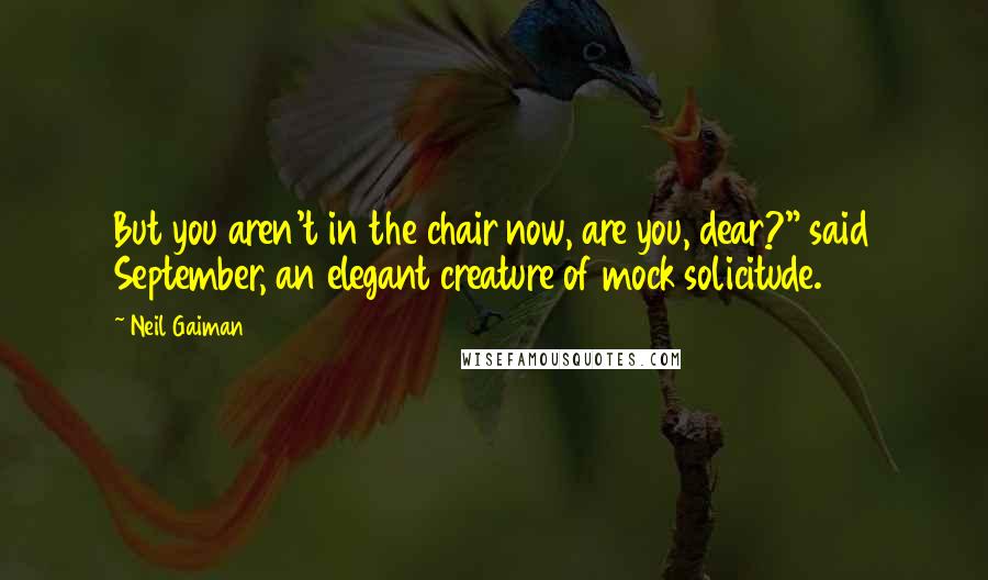 Neil Gaiman Quotes: But you aren't in the chair now, are you, dear?" said September, an elegant creature of mock solicitude.