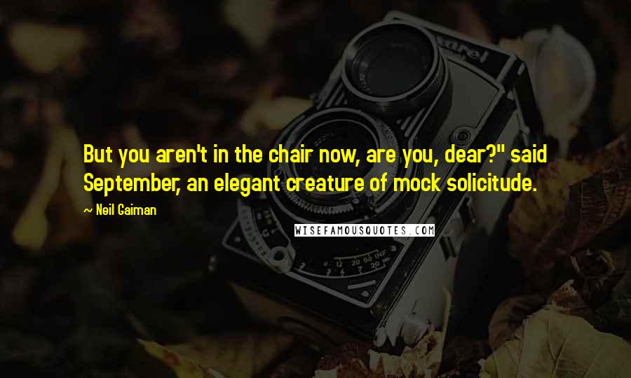 Neil Gaiman Quotes: But you aren't in the chair now, are you, dear?" said September, an elegant creature of mock solicitude.