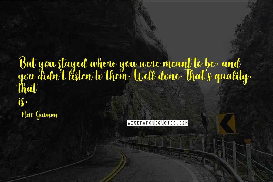 Neil Gaiman Quotes: But you stayed where you were meant to be, and you didn't listen to them. Well done. That's quality, that is.