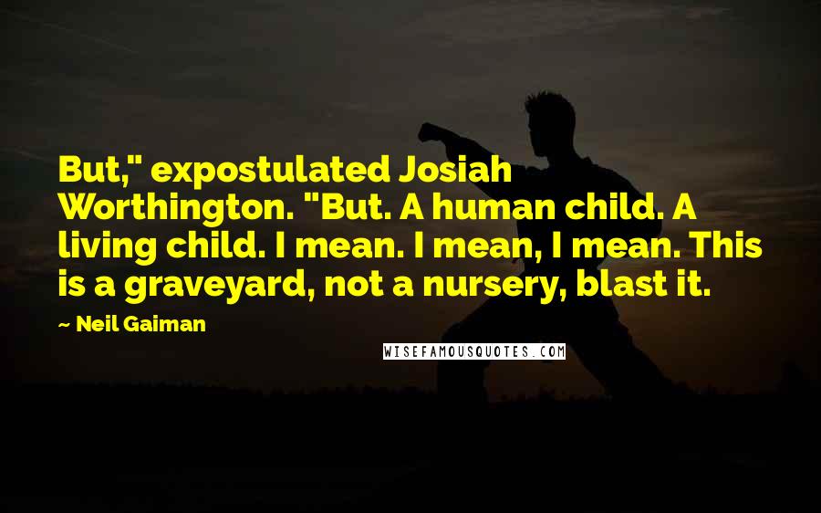 Neil Gaiman Quotes: But," expostulated Josiah Worthington. "But. A human child. A living child. I mean. I mean, I mean. This is a graveyard, not a nursery, blast it.