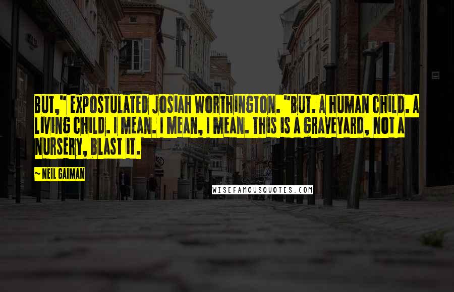 Neil Gaiman Quotes: But," expostulated Josiah Worthington. "But. A human child. A living child. I mean. I mean, I mean. This is a graveyard, not a nursery, blast it.