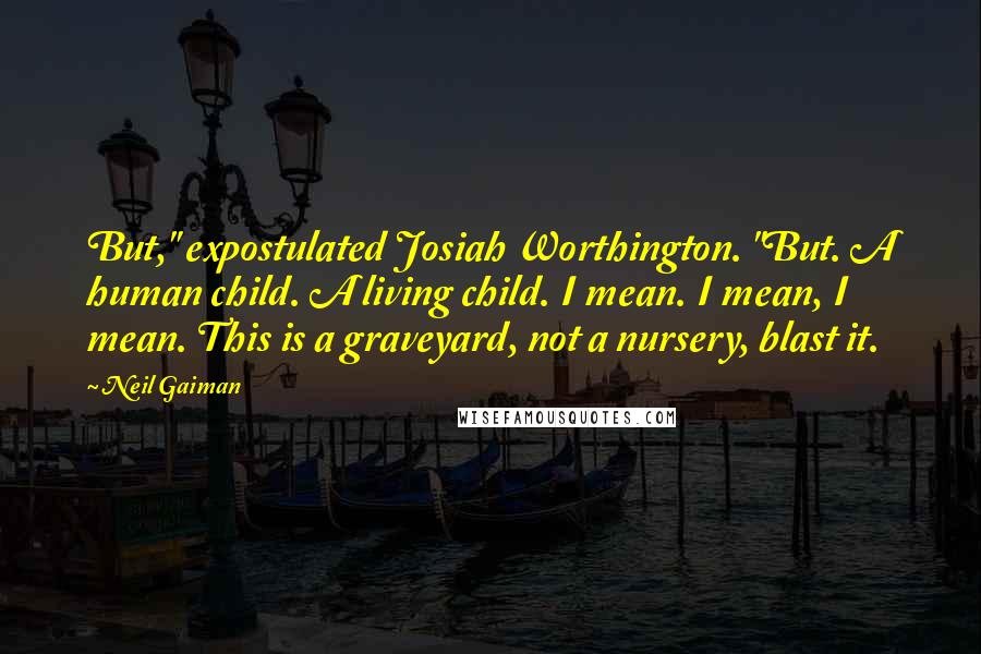 Neil Gaiman Quotes: But," expostulated Josiah Worthington. "But. A human child. A living child. I mean. I mean, I mean. This is a graveyard, not a nursery, blast it.