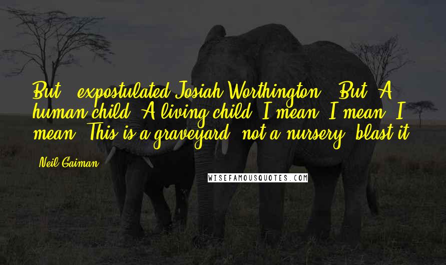 Neil Gaiman Quotes: But," expostulated Josiah Worthington. "But. A human child. A living child. I mean. I mean, I mean. This is a graveyard, not a nursery, blast it.