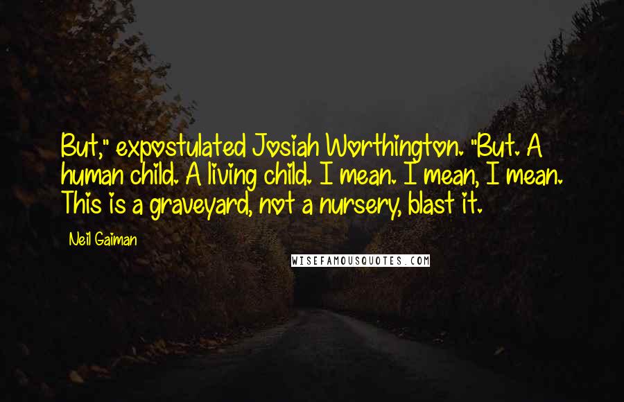 Neil Gaiman Quotes: But," expostulated Josiah Worthington. "But. A human child. A living child. I mean. I mean, I mean. This is a graveyard, not a nursery, blast it.