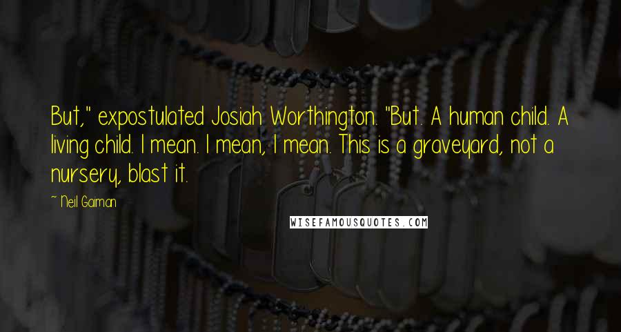 Neil Gaiman Quotes: But," expostulated Josiah Worthington. "But. A human child. A living child. I mean. I mean, I mean. This is a graveyard, not a nursery, blast it.