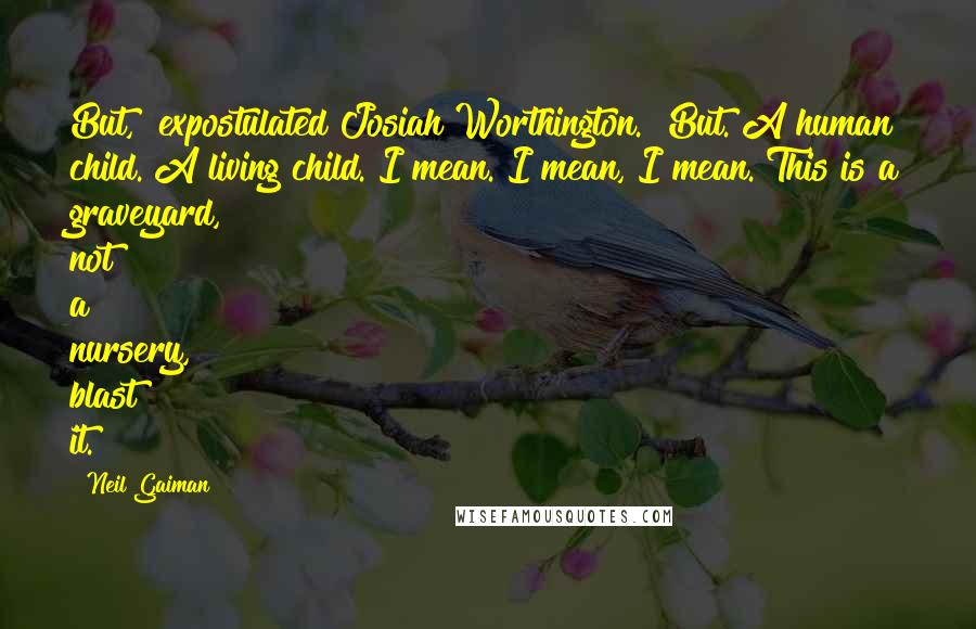 Neil Gaiman Quotes: But," expostulated Josiah Worthington. "But. A human child. A living child. I mean. I mean, I mean. This is a graveyard, not a nursery, blast it.