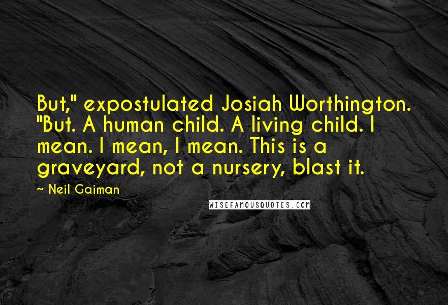 Neil Gaiman Quotes: But," expostulated Josiah Worthington. "But. A human child. A living child. I mean. I mean, I mean. This is a graveyard, not a nursery, blast it.