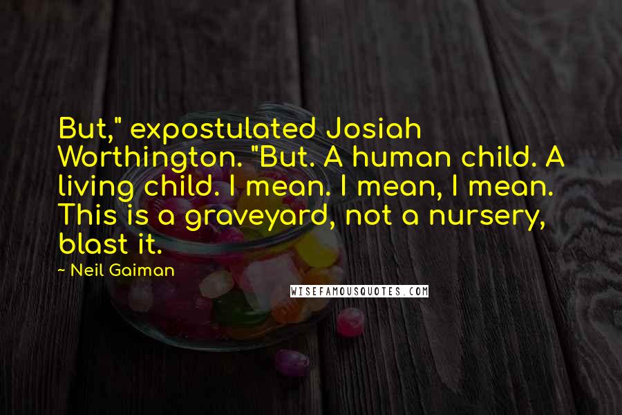 Neil Gaiman Quotes: But," expostulated Josiah Worthington. "But. A human child. A living child. I mean. I mean, I mean. This is a graveyard, not a nursery, blast it.