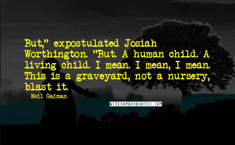 Neil Gaiman Quotes: But," expostulated Josiah Worthington. "But. A human child. A living child. I mean. I mean, I mean. This is a graveyard, not a nursery, blast it.