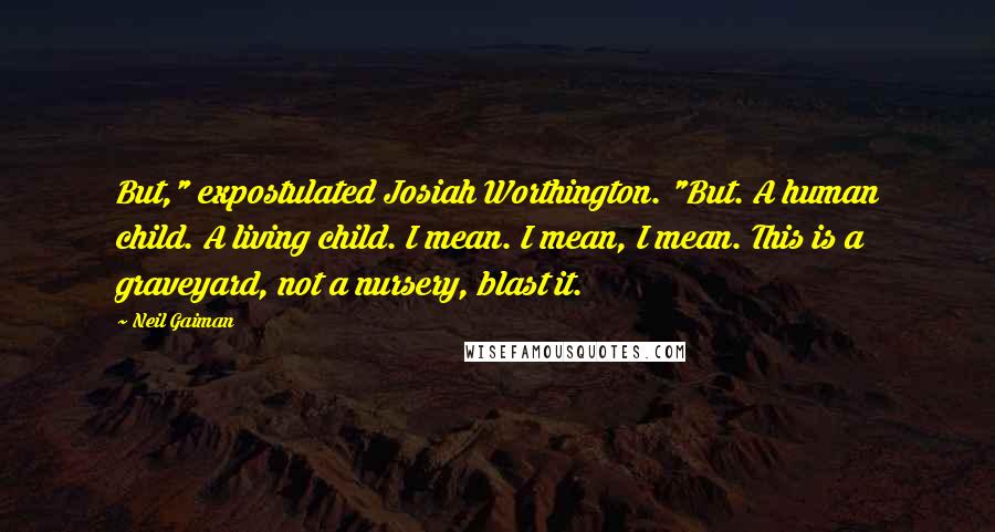 Neil Gaiman Quotes: But," expostulated Josiah Worthington. "But. A human child. A living child. I mean. I mean, I mean. This is a graveyard, not a nursery, blast it.