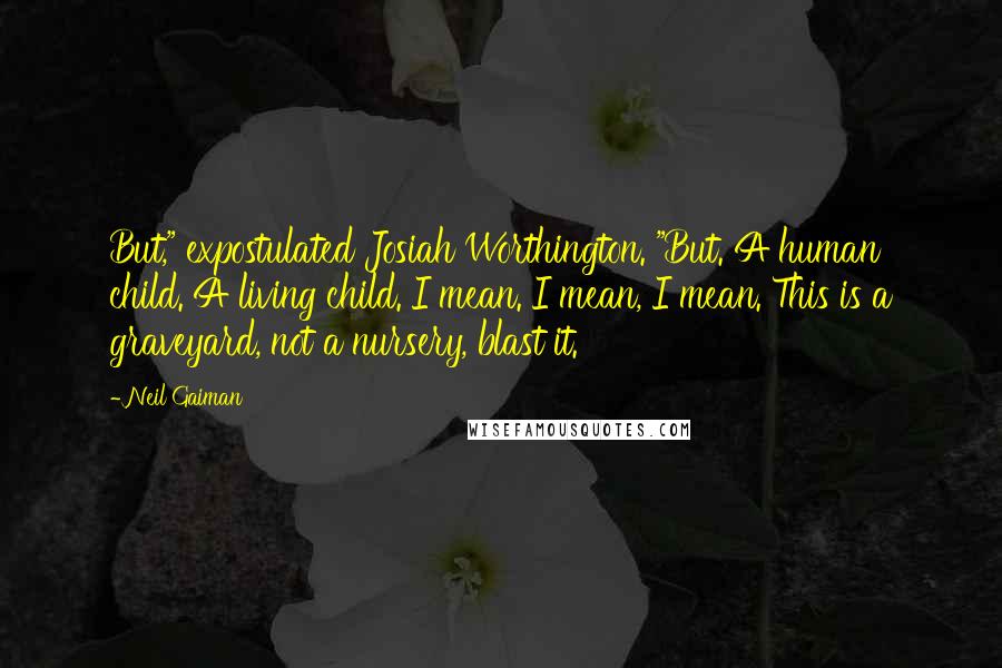 Neil Gaiman Quotes: But," expostulated Josiah Worthington. "But. A human child. A living child. I mean. I mean, I mean. This is a graveyard, not a nursery, blast it.