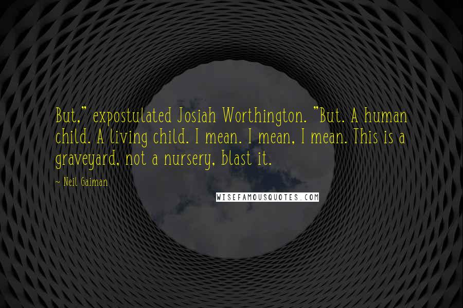 Neil Gaiman Quotes: But," expostulated Josiah Worthington. "But. A human child. A living child. I mean. I mean, I mean. This is a graveyard, not a nursery, blast it.