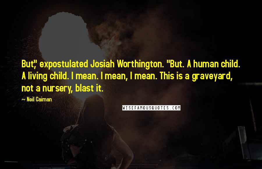 Neil Gaiman Quotes: But," expostulated Josiah Worthington. "But. A human child. A living child. I mean. I mean, I mean. This is a graveyard, not a nursery, blast it.