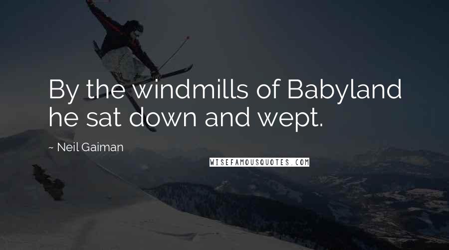 Neil Gaiman Quotes: By the windmills of Babyland he sat down and wept.