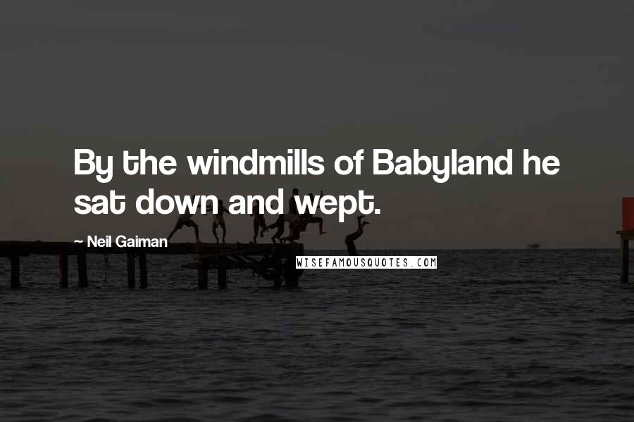 Neil Gaiman Quotes: By the windmills of Babyland he sat down and wept.