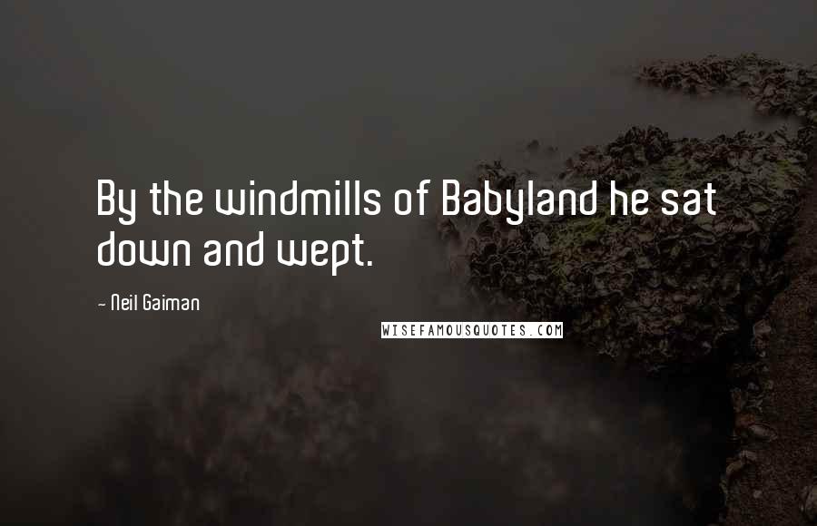Neil Gaiman Quotes: By the windmills of Babyland he sat down and wept.