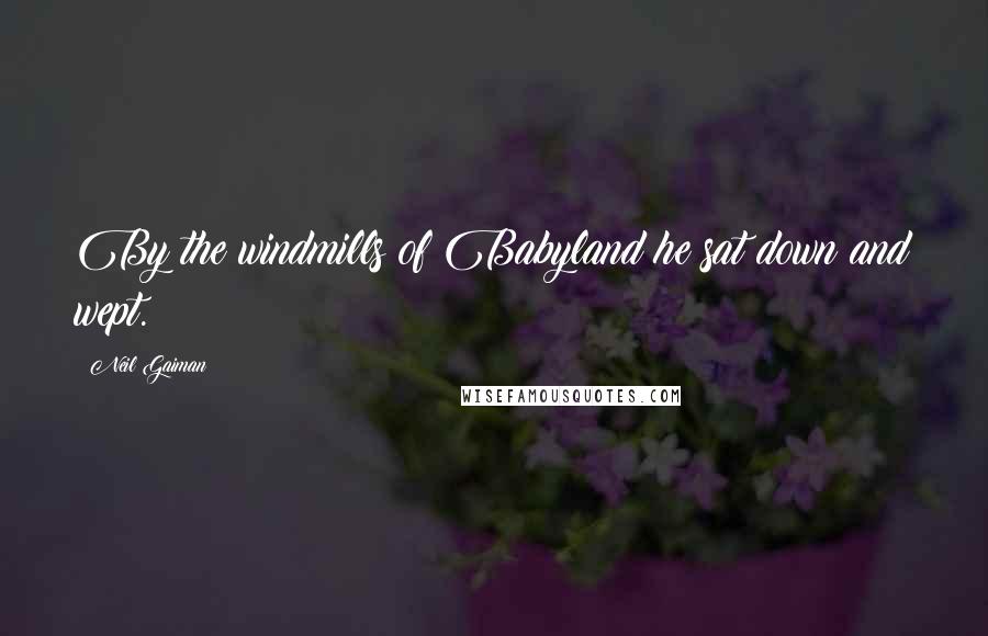 Neil Gaiman Quotes: By the windmills of Babyland he sat down and wept.