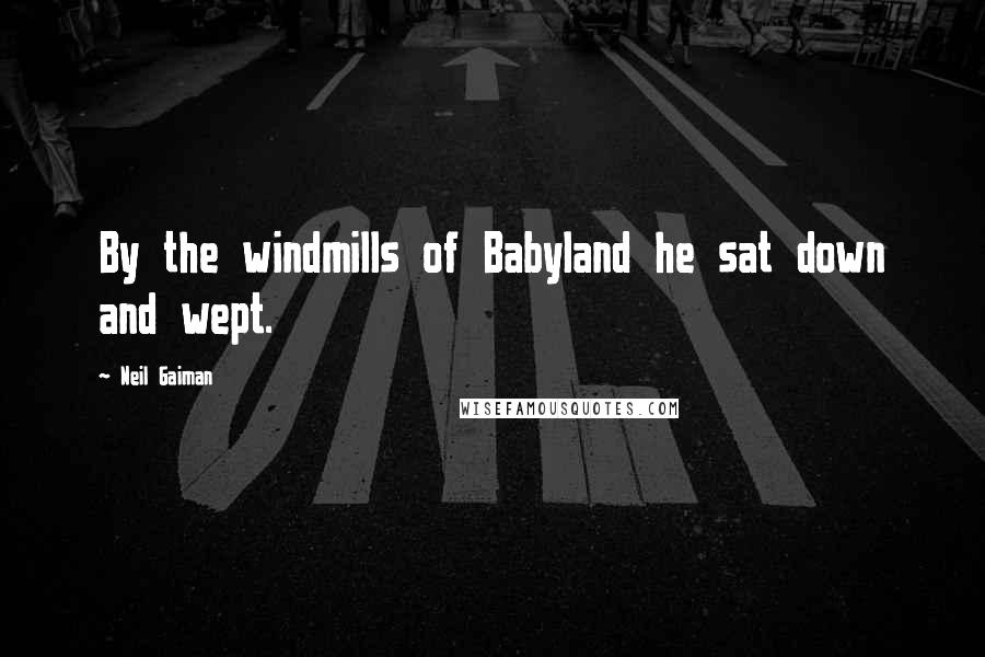 Neil Gaiman Quotes: By the windmills of Babyland he sat down and wept.