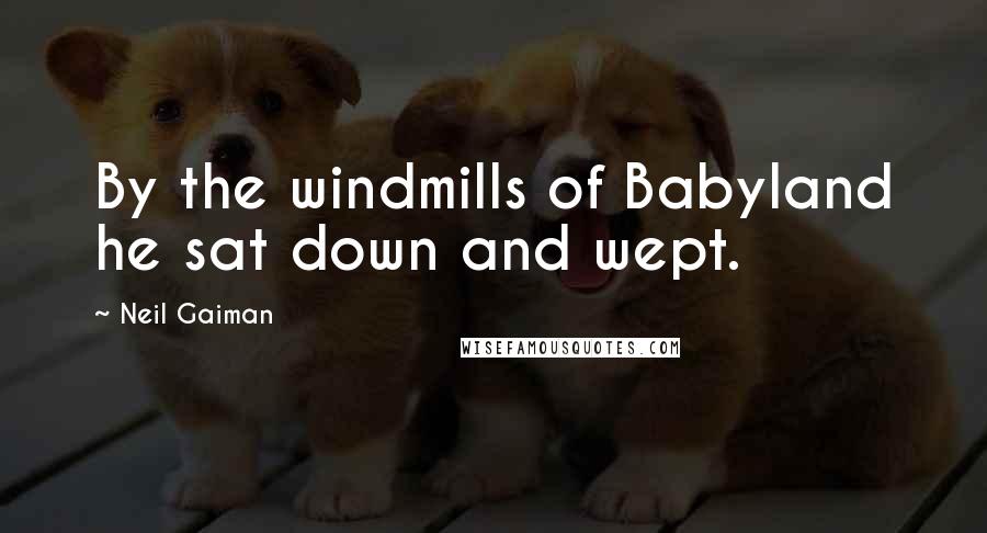 Neil Gaiman Quotes: By the windmills of Babyland he sat down and wept.