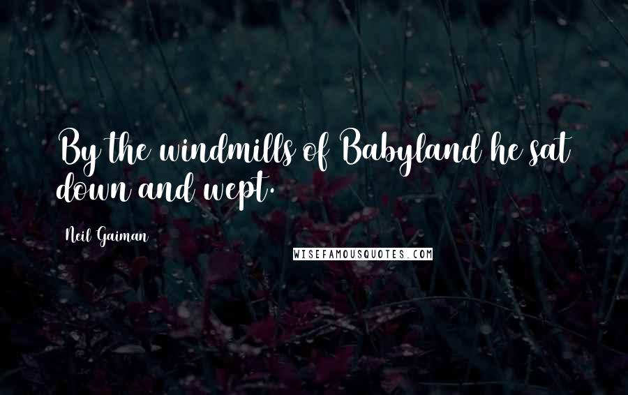 Neil Gaiman Quotes: By the windmills of Babyland he sat down and wept.