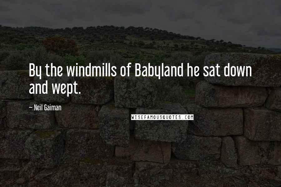 Neil Gaiman Quotes: By the windmills of Babyland he sat down and wept.
