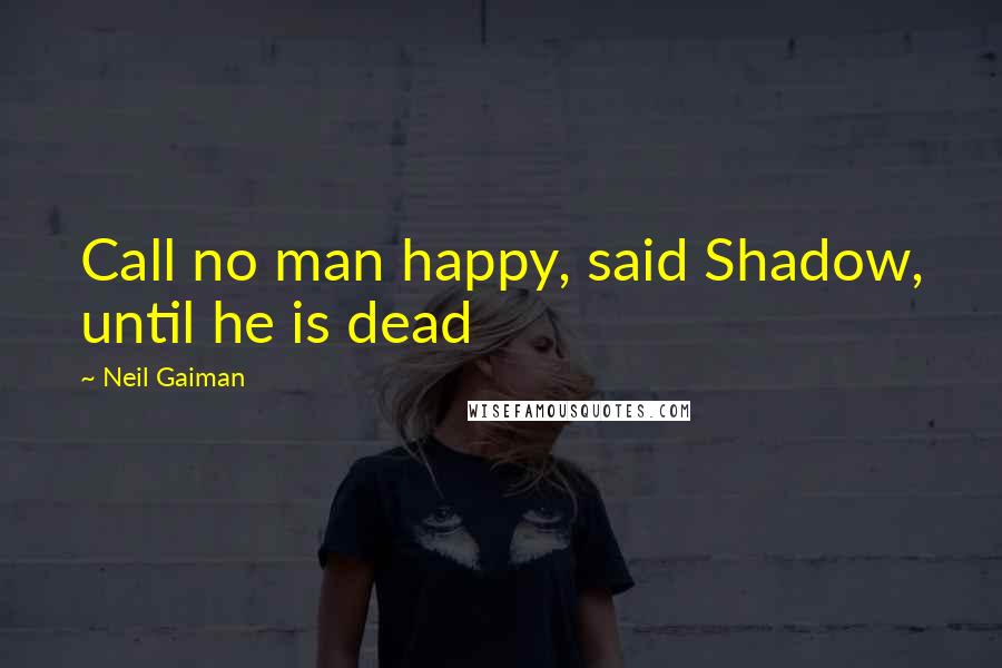 Neil Gaiman Quotes: Call no man happy, said Shadow, until he is dead