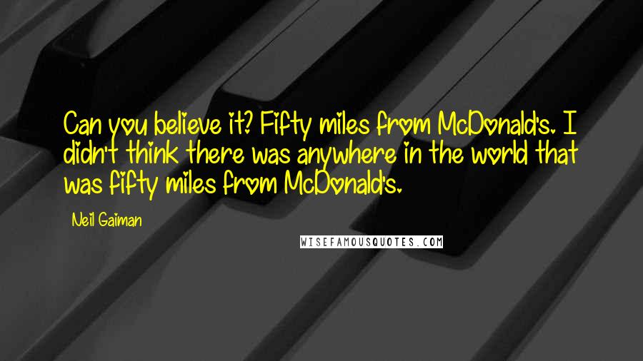 Neil Gaiman Quotes: Can you believe it? Fifty miles from McDonald's. I didn't think there was anywhere in the world that was fifty miles from McDonald's.
