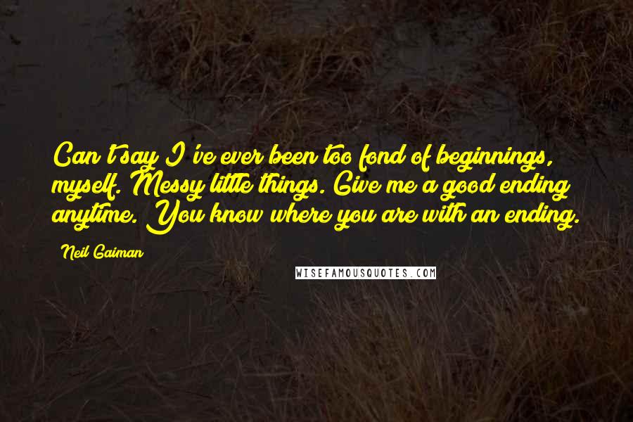Neil Gaiman Quotes: Can't say I've ever been too fond of beginnings, myself. Messy little things. Give me a good ending anytime. You know where you are with an ending.