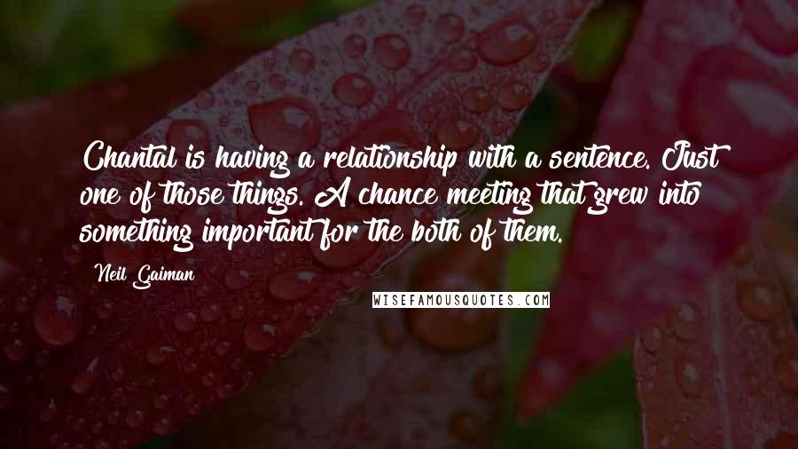 Neil Gaiman Quotes: Chantal is having a relationship with a sentence. Just one of those things. A chance meeting that grew into something important for the both of them.