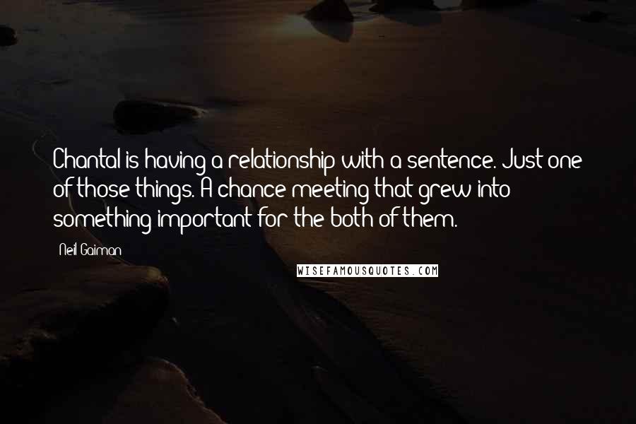 Neil Gaiman Quotes: Chantal is having a relationship with a sentence. Just one of those things. A chance meeting that grew into something important for the both of them.