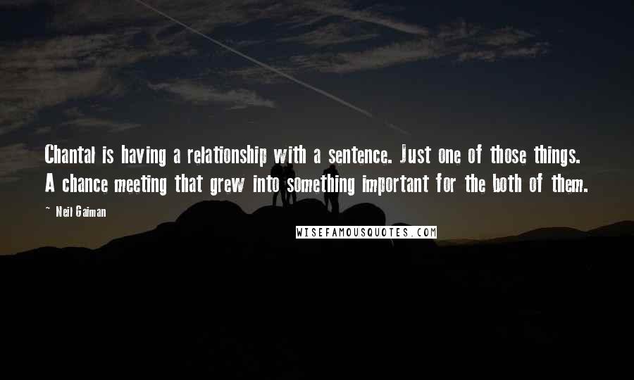 Neil Gaiman Quotes: Chantal is having a relationship with a sentence. Just one of those things. A chance meeting that grew into something important for the both of them.