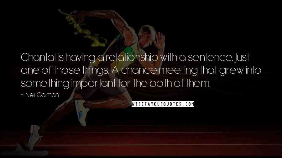 Neil Gaiman Quotes: Chantal is having a relationship with a sentence. Just one of those things. A chance meeting that grew into something important for the both of them.