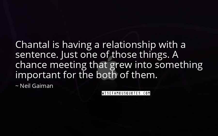 Neil Gaiman Quotes: Chantal is having a relationship with a sentence. Just one of those things. A chance meeting that grew into something important for the both of them.