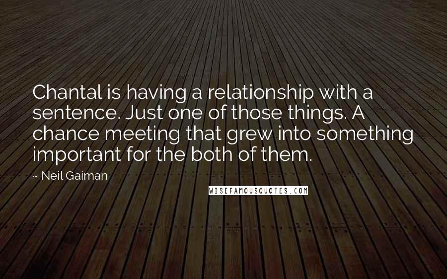 Neil Gaiman Quotes: Chantal is having a relationship with a sentence. Just one of those things. A chance meeting that grew into something important for the both of them.