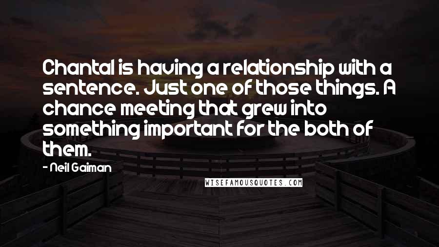 Neil Gaiman Quotes: Chantal is having a relationship with a sentence. Just one of those things. A chance meeting that grew into something important for the both of them.