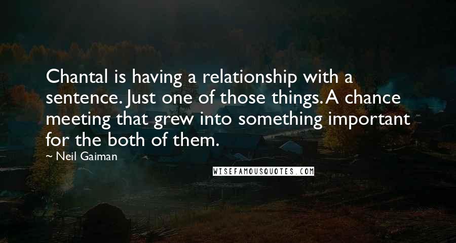 Neil Gaiman Quotes: Chantal is having a relationship with a sentence. Just one of those things. A chance meeting that grew into something important for the both of them.