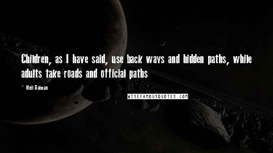 Neil Gaiman Quotes: Children, as I have said, use back ways and hidden paths, while adults take roads and official paths