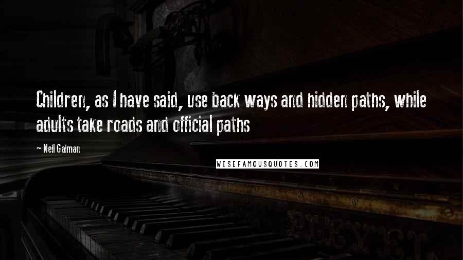 Neil Gaiman Quotes: Children, as I have said, use back ways and hidden paths, while adults take roads and official paths