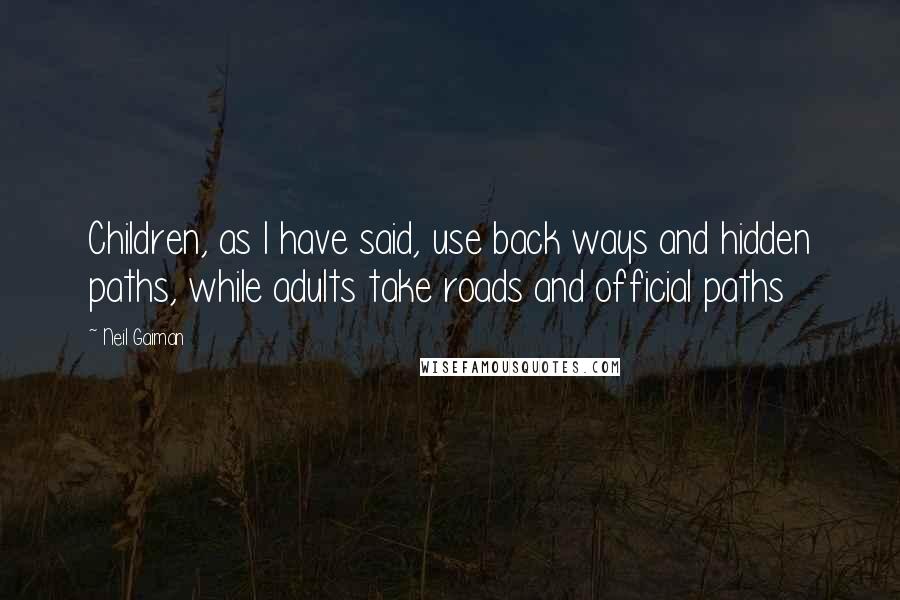 Neil Gaiman Quotes: Children, as I have said, use back ways and hidden paths, while adults take roads and official paths