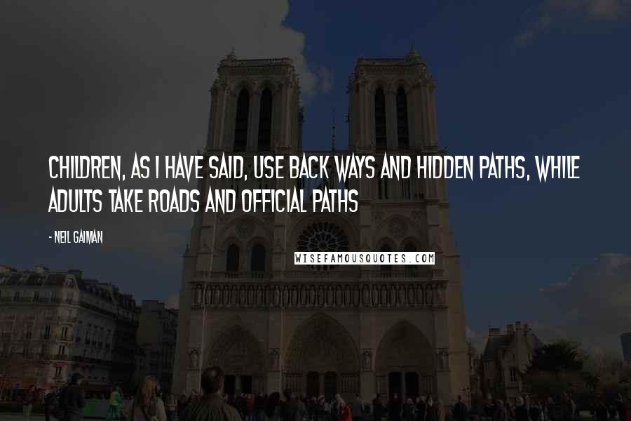 Neil Gaiman Quotes: Children, as I have said, use back ways and hidden paths, while adults take roads and official paths
